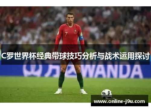 C罗世界杯经典带球技巧分析与战术运用探讨