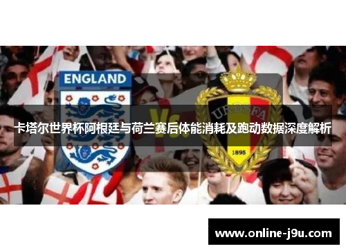 卡塔尔世界杯阿根廷与荷兰赛后体能消耗及跑动数据深度解析