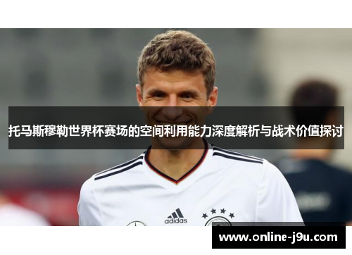 托马斯穆勒世界杯赛场的空间利用能力深度解析与战术价值探讨
