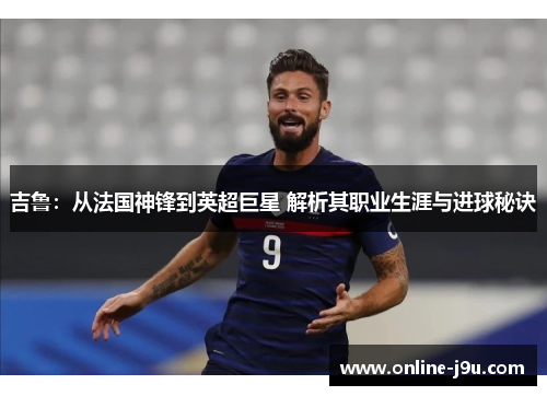 吉鲁：从法国神锋到英超巨星 解析其职业生涯与进球秘诀