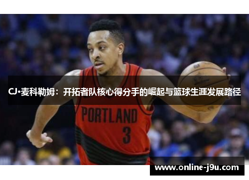 CJ·麦科勒姆:开拓者队核心得分手的崛起与篮球生涯发展路径 CJ·麦科勒姆:开拓者队核心得分手的崛起与篮球生涯发展路径