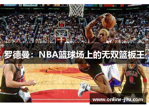 罗德曼：NBA篮球场上的无双篮板王