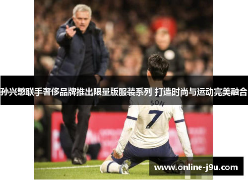 孙兴慜联手奢侈品牌推出限量版服装系列 打造时尚与运动完美融合