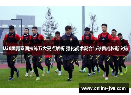 U20国青泰国拉练五大亮点解析 强化战术配合与球员成长新突破