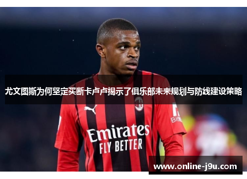 尤文图斯为何坚定买断卡卢卢揭示了俱乐部未来规划与防线建设策略