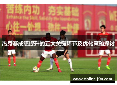 热身赛成绩提升的五大关键环节及优化策略探讨