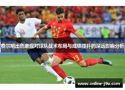 费尔明出色表现对球队战术布局与成绩提升的深远影响分析