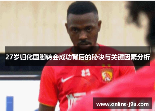 27岁归化国脚转会成功背后的秘诀与关键因素分析
