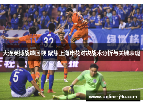 大连英博战绩回顾 聚焦上海申花对决战术分析与关键表现