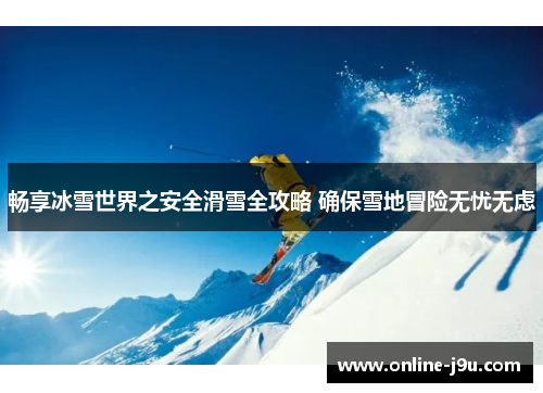 畅享冰雪世界之安全滑雪全攻略 确保雪地冒险无忧无虑