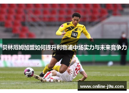 贝林厄姆加盟如何提升利物浦中场实力与未来竞争力