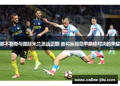 那不勒斯与国际米兰激战正酣 谁将赢得意甲巅峰对决的荣耀