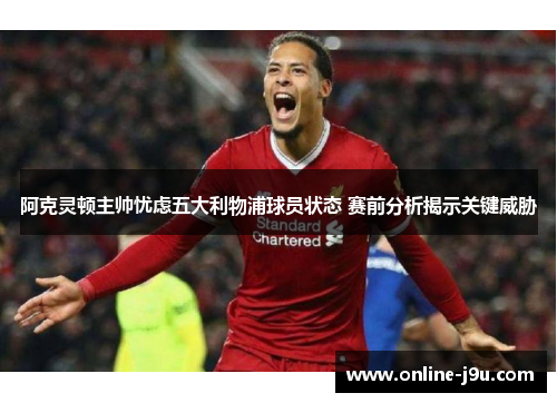 阿克灵顿主帅忧虑五大利物浦球员状态 赛前分析揭示关键威胁 阿克灵顿主帅忧虑五大利物浦球员状态 赛前分析揭示关键威胁