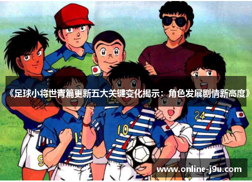 《足球小将世青篇更新五大关键变化揭示：角色发展剧情新高度》