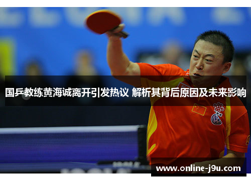 国乒教练黄海诚离开引发热议 解析其背后原因及未来影响 国乒教练黄海诚离开引发热议 解析其背后原因及未来影响