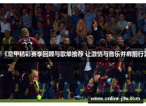 《意甲精彩赛季回顾与歌单推荐 让激情与音乐并肩前行》 《意甲精彩赛季回顾与歌单推荐 让激情与音乐并肩前行》