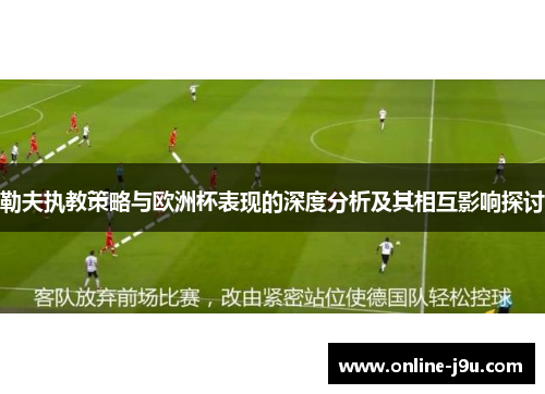 勒夫执教策略与欧洲杯表现的深度分析及其相互影响探讨 勒夫执教策略与欧洲杯表现的深度分析及其相互影响探讨