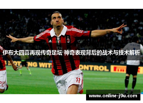 伊布大四喜再现传奇足坛 神奇表现背后的战术与技术解析 伊布大四喜再现传奇足坛 神奇表现背后的战术与技术解析