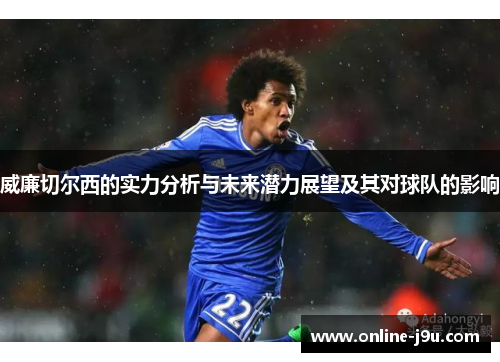 威廉切尔西的实力分析与未来潜力展望及其对球队的影响 威廉切尔西的实力分析与未来潜力展望及其对球队的影响