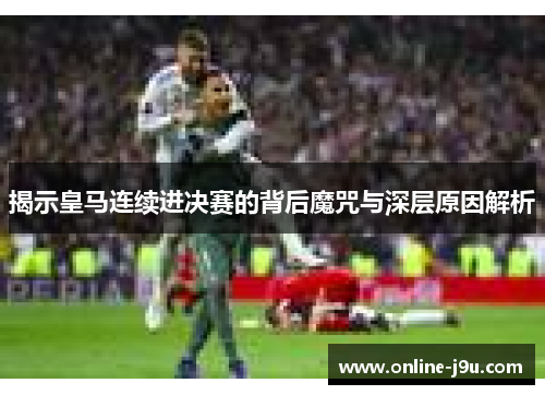 揭示皇马连续进决赛的背后魔咒与深层原因解析 揭示皇马连续进决赛的背后魔咒与深层原因解析