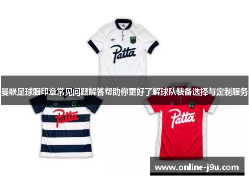 曼联足球服印章常见问题解答帮助你更好了解球队装备选择与定制服务 曼联足球服印章常见问题解答帮助你更好了解球队装备选择与定制服务