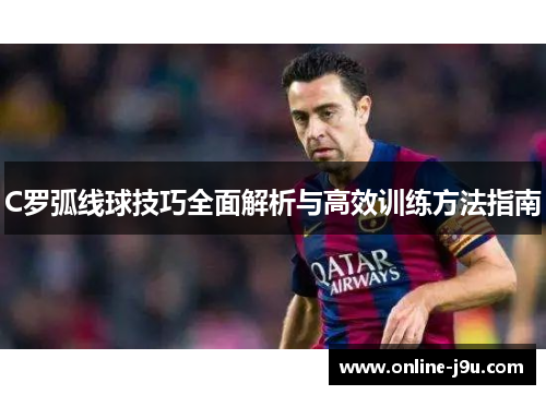 C罗弧线球技巧全面解析与高效训练方法指南 C罗弧线球技巧全面解析与高效训练方法指南