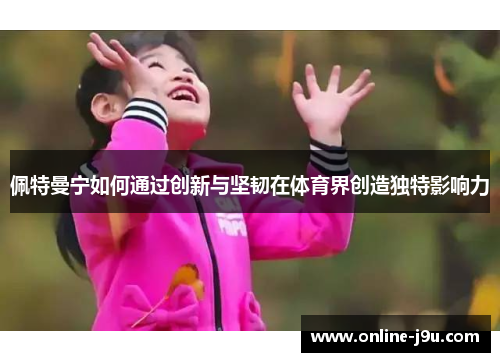 佩特曼宁如何通过创新与坚韧在体育界创造独特影响力 佩特曼宁如何通过创新与坚韧在体育界创造独特影响力