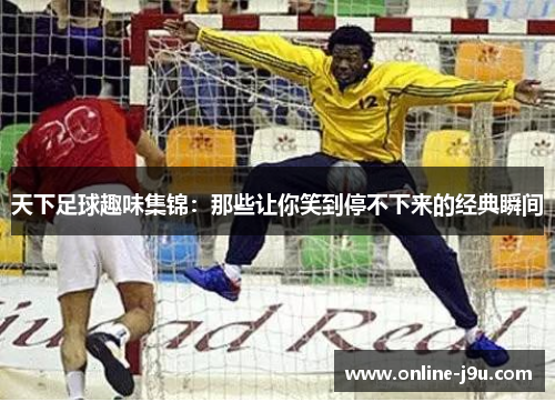 天下足球趣味集锦:那些让你笑到停不下来的经典瞬间 天下足球趣味集锦:那些让你笑到停不下来的经典瞬间