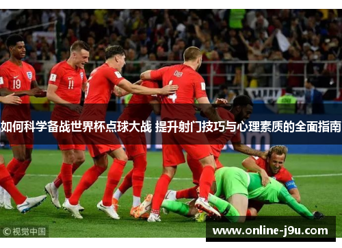 如何科学备战世界杯点球大战 提升射门技巧与心理素质的全面指南 如何科学备战世界杯点球大战 提升射门技巧与心理素质的全面指南