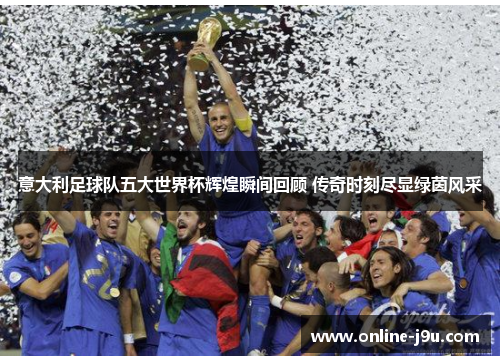 意大利足球队五大世界杯辉煌瞬间回顾 传奇时刻尽显绿茵风采 意大利足球队五大世界杯辉煌瞬间回顾 传奇时刻尽显绿茵风采