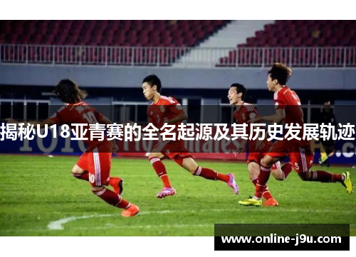 揭秘U18亚青赛的全名起源及其历史发展轨迹 揭秘U18亚青赛的全名起源及其历史发展轨迹