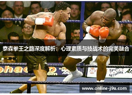 泰森拳王之路深度解析:心理素质与技战术的完美融合 泰森拳王之路深度解析:心理素质与技战术的完美融合