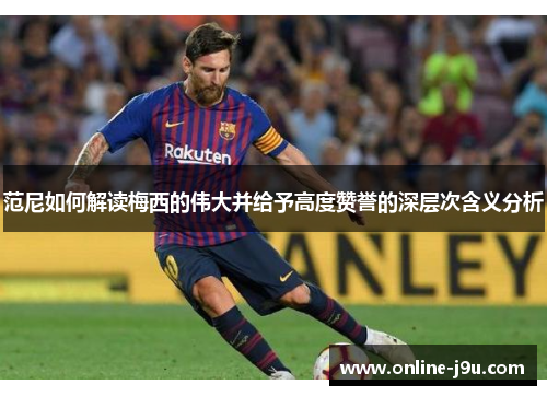 范尼如何解读梅西的伟大并给予高度赞誉的深层次含义分析 范尼如何解读梅西的伟大并给予高度赞誉的深层次含义分析