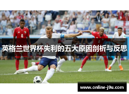 英格兰世界杯失利的五大原因剖析与反思 英格兰世界杯失利的五大原因剖析与反思