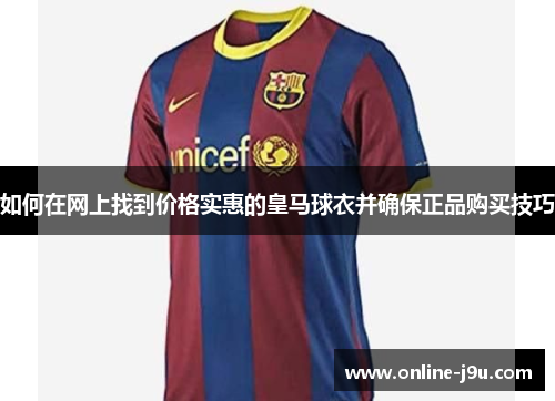 如何在网上找到价格实惠的皇马球衣并确保正品购买技巧 如何在网上找到价格实惠的皇马球衣并确保正品购买技巧