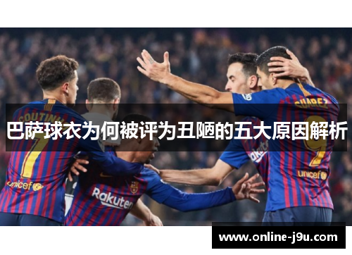巴萨球衣为何被评为丑陋的五大原因解析 巴萨球衣为何被评为丑陋的五大原因解析
