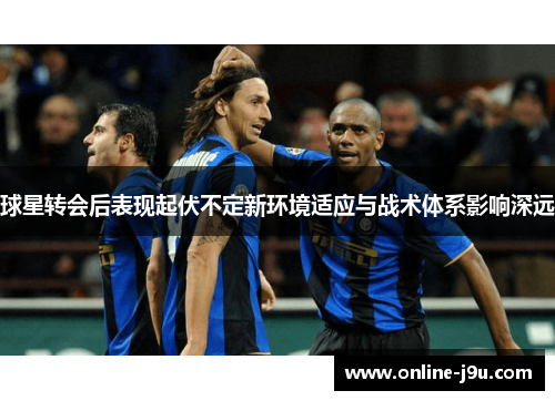 球星转会后表现起伏不定新环境适应与战术体系影响深远 球星转会后表现起伏不定新环境适应与战术体系影响深远