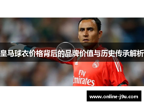 皇马球衣价格背后的品牌价值与历史传承解析 皇马球衣价格背后的品牌价值与历史传承解析