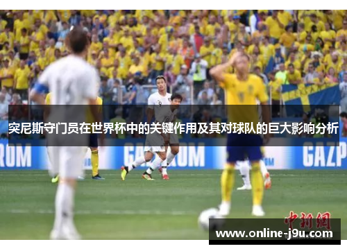 突尼斯守门员在世界杯中的关键作用及其对球队的巨大影响分析 突尼斯守门员在世界杯中的关键作用及其对球队的巨大影响分析