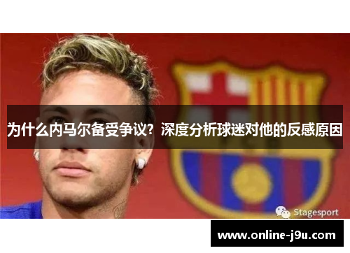 为什么内马尔备受争议?深度分析球迷对他的反感原因 为什么内马尔备受争议?深度分析球迷对他的反感原因