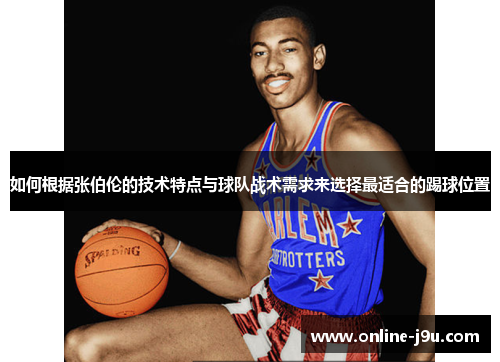 如何根据张伯伦的技术特点与球队战术需求来选择最适合的踢球位置 如何根据张伯伦的技术特点与球队战术需求来选择最适合的踢球位置