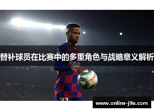 替补球员在比赛中的多重角色与战略意义解析 替补球员在比赛中的多重角色与战略意义解析