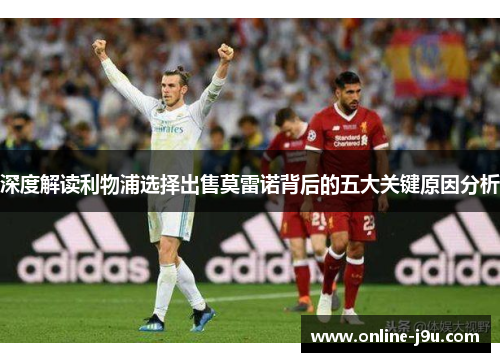 深度解读利物浦选择出售莫雷诺背后的五大关键原因分析 深度解读利物浦选择出售莫雷诺背后的五大关键原因分析