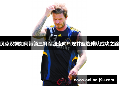 贝克汉姆如何带领三狮军团走向辉煌并塑造球队成功之路 贝克汉姆如何带领三狮军团走向辉煌并塑造球队成功之路