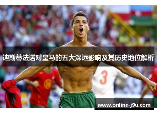 迪斯蒂法诺对皇马的五大深远影响及其历史地位解析 迪斯蒂法诺对皇马的五大深远影响及其历史地位解析
