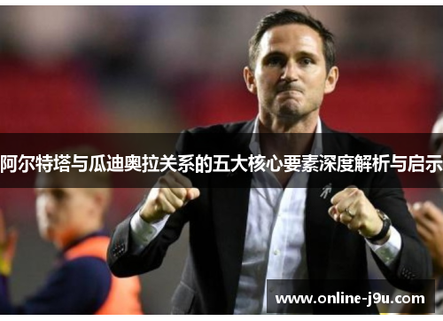 阿尔特塔与瓜迪奥拉关系的五大核心要素深度解析与启示 阿尔特塔与瓜迪奥拉关系的五大核心要素深度解析与启示