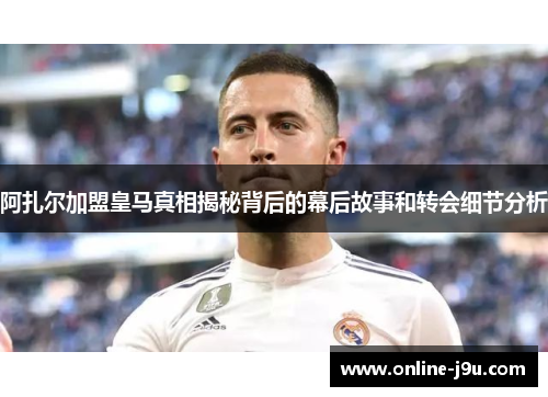 阿扎尔加盟皇马真相揭秘背后的幕后故事和转会细节分析 阿扎尔加盟皇马真相揭秘背后的幕后故事和转会细节分析