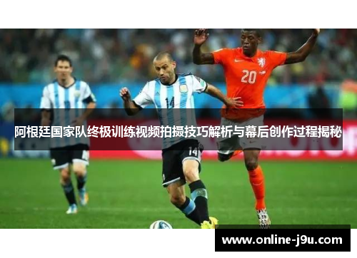 阿根廷国家队终极训练视频拍摄技巧解析与幕后创作过程揭秘 阿根廷国家队终极训练视频拍摄技巧解析与幕后创作过程揭秘