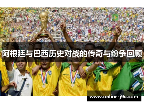 阿根廷与巴西历史对战的传奇与纷争回顾 阿根廷与巴西历史对战的传奇与纷争回顾