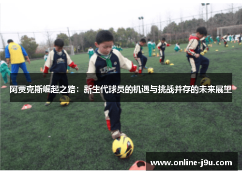 阿贾克斯崛起之路:新生代球员的机遇与挑战并存的未来展望 阿贾克斯崛起之路:新生代球员的机遇与挑战并存的未来展望